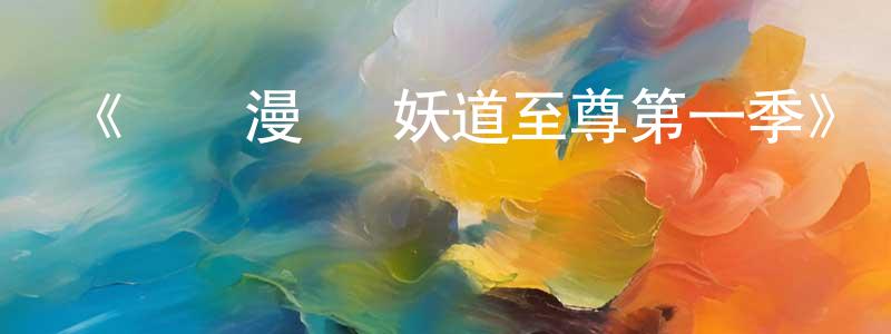 陳學彪發布《動態漫畫·妖道至尊第一季》詳情介紹_動態漫畫·妖道至尊第一季已完結在線觀看_動態漫畫·妖道至尊第一季迅雷下載_國漫